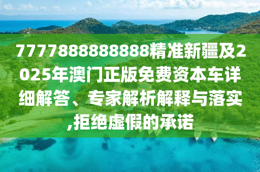 7777888888888精準(zhǔn)新疆及2025年澳門正版免費(fèi)資本車詳細(xì)解答、專家解析解釋與落實(shí),拒絕虛假的承諾