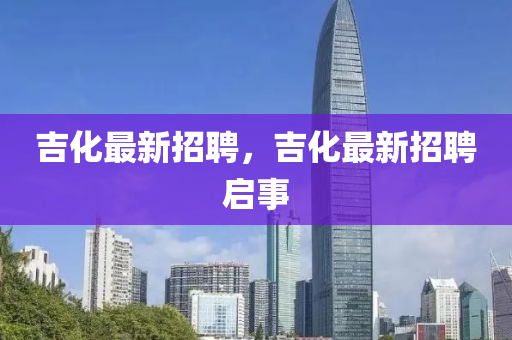 吉化最新招聘，吉化最新招聘啟事金華市寶吉環(huán)境技術(shù)有限公司