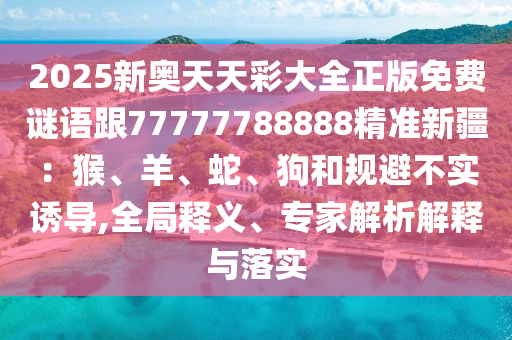 2025新奧天天彩大全正版免費(fèi)謎語跟77777788888精準(zhǔn)新疆：猴、羊、蛇、狗和規(guī)避不實(shí)誘導(dǎo),全局釋義、專家解析解釋與落實(shí)