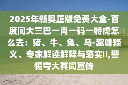 2025年新奧正版免費(fèi)大全-百度同大三巴一肖一碼一特虎怎么去：豬、牛、兔、馬-趣味釋義、專家解讀解釋與落實(shí)?,警惕夸大其詞宣傳