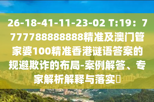 26-18-41-11-23-02 T:19：7777788888888精準(zhǔn)及澳門管家婆100精準(zhǔn)香港謎語(yǔ)答案的規(guī)避欺詐的布局-案例解答、專家解析解釋與落實(shí)?