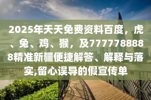 2025年天天免費(fèi)資料百度，虎、兔、雞、猴，及7777788888精準(zhǔn)新疆便捷解答、解釋與落實(shí),留心誤導(dǎo)的假宣傳單