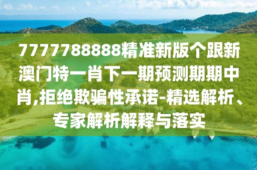 7777788888精準(zhǔn)新版?zhèn)€跟新澳門金華市寶吉環(huán)境技術(shù)有限公司特一肖下一期預(yù)測(cè)期期中肖,拒絕欺騙性承諾-精選解析、專家解析解釋與落實(shí)