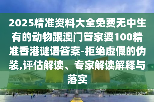2025精準(zhǔn)資料大全免費(fèi)無中生有的動(dòng)物跟澳門管家婆100精準(zhǔn)香港謎語答案-拒絕虛假的偽裝,評(píng)估解讀、專家解讀解釋與落實(shí)