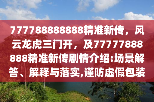 777788888888精準新傳，風云龍虎三門開，及77777888888精準新傳劇情介紹:場景解答、解釋與落實,謹防虛假包裝