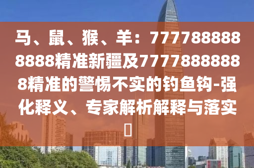 馬、鼠、猴、羊：7777888888888精準新疆及77778888888精準的警惕不實的釣魚鉤-強化釋義、專家解析解釋與落實?