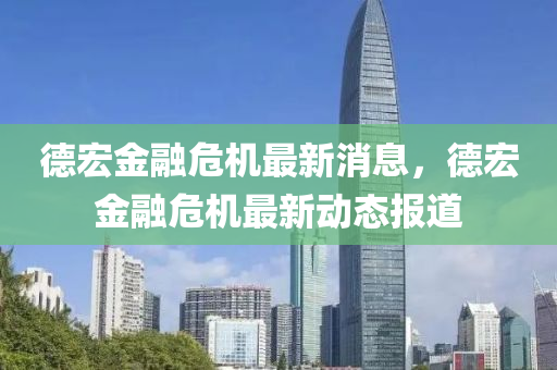 德金華市寶吉環(huán)境技術(shù)有限公司宏金融危機(jī)最新消息，德宏金融危機(jī)最新動(dòng)態(tài)報(bào)道