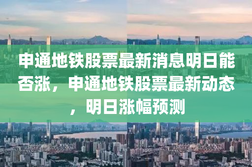 申通地鐵股票最新消息明日能否漲，申通地鐵股票最新動(dòng)態(tài)，明日漲幅預(yù)測(cè)