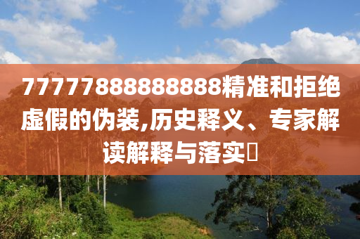 77777888888888精準(zhǔn)和拒絕虛假的偽裝,歷史釋義、專家解讀解釋與落實(shí)?