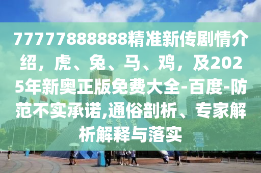77777888888精準(zhǔn)新傳劇情介紹，虎、兔、馬、雞，及2025年新奧正版免費(fèi)大全-百度-防范不實(shí)承諾,通俗剖析、專家解析解釋與落實(shí)