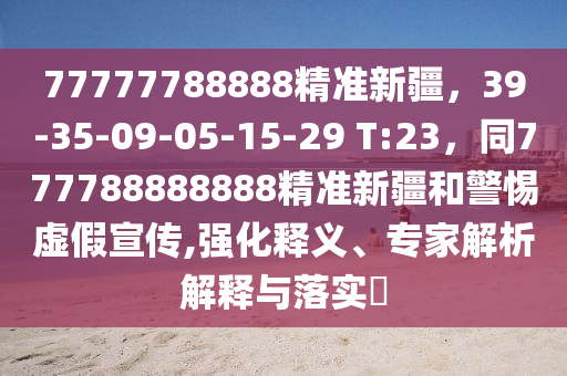 77777788888精準(zhǔn)新疆，39-35-09-05-15-29 T:23，同777788888888精準(zhǔn)新疆和警惕虛假宣傳,強(qiáng)化釋義、專家解析解釋與落實(shí)?