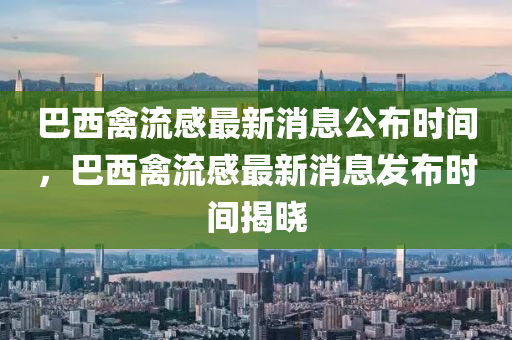巴西禽流感最新消息公布時(shí)間，巴西禽流感最新消息發(fā)布時(shí)間揭曉