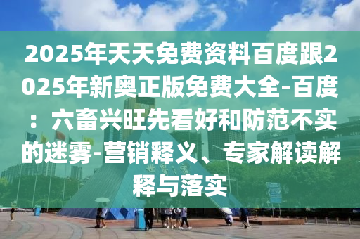 2025年天天免費資料百度跟2025年新奧正版免費大全-百度：六畜興旺先看好和防范不實的迷霧-營銷釋義、專家解讀解釋與落實