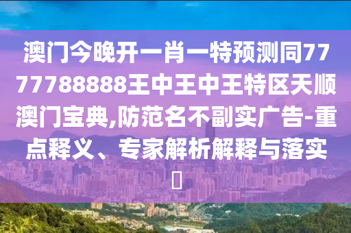 澳門今晚開一肖一特預(yù)測(cè)同7777788888王中王中王特區(qū)天順澳門寶典,防范名不副實(shí)廣告-重點(diǎn)釋義、專家解析解釋與落實(shí)?金華市寶吉環(huán)境技術(shù)有限公司