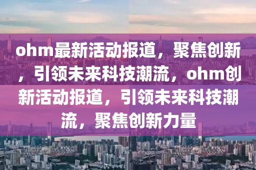 ohm最新活動報道，聚焦創(chuàng)新，引領(lǐng)未來科技潮流，ohm創(chuàng)新活動報道，引領(lǐng)未來科技潮流，聚焦創(chuàng)新力量