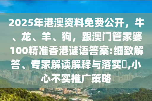 2025年港澳資料免費(fèi)公開，牛、龍、羊、狗，跟澳門管家婆100精準(zhǔn)香港謎語答案:細(xì)致解答、專家解讀解釋與落實(shí)?,小心不實(shí)推廣策略