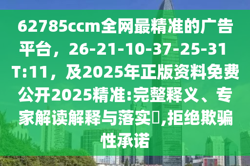 62785ccm全網(wǎng)最精準的廣告平臺，26-21-10-37-25-31 T:11，及2025年正版資料免費公開2025精準:完整釋義、專家解讀解釋與落實?,拒絕欺騙性承諾