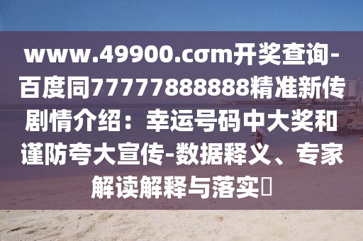 www.49900.cσm開獎查詢-百度同77777888888精準(zhǔn)新傳劇情介紹：幸運(yùn)號碼中大獎和謹(jǐn)防夸大宣傳-數(shù)據(jù)釋義、專家解讀解釋與落實(shí)?