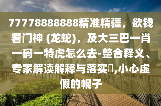 77778888888精準(zhǔn)精疆，欲錢(qián)看門(mén)神 (龍蛇)，及大三巴一肖一碼一特虎怎么去-整合釋義、專家解讀解釋與落實(shí)?,小心虛假的幌子
