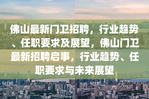 佛山最新門衛(wèi)招聘，行業(yè)趨勢、任職要求及展望，佛山門衛(wèi)最新招聘啟事，行業(yè)趨勢、任職要求與未來展望
