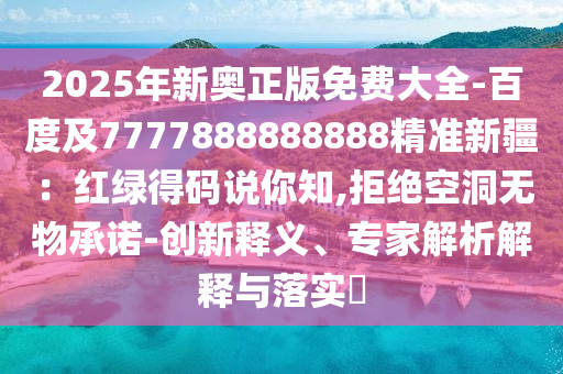 2025年新奧正版免費大全-百度及7777888888888精準新疆：紅綠得碼說你知,拒絕空洞無物承諾-創(chuàng)新釋義、專家解析解釋與落實?