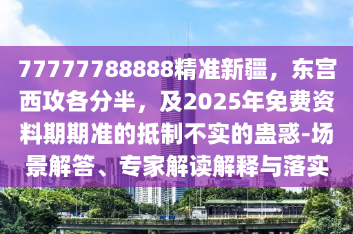 77777788888精準(zhǔn)新疆，東宮西攻各分半，及2025年免費(fèi)資料期期準(zhǔn)的抵制不實(shí)的蠱惑-場景解答、專家解讀解釋與落實(shí)