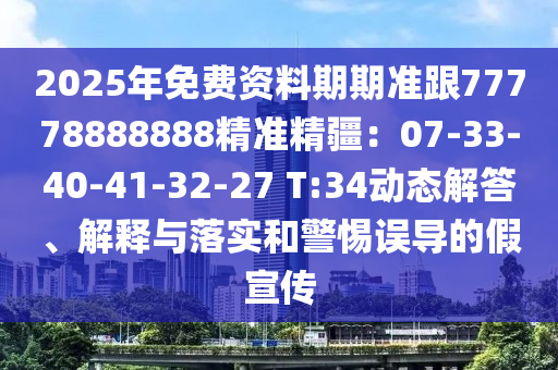 2025年免費資料期期準跟77778888888精準精疆：07-33-40-41-32-27 T:34動態(tài)解答、解釋與落實和警惕誤導的假宣傳