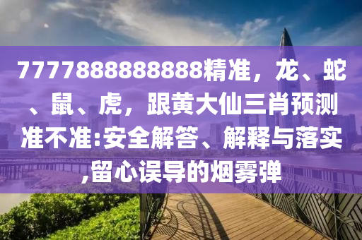 7777888888888精準(zhǔn)，龍、蛇、鼠、虎，跟黃大仙三肖預(yù)測準(zhǔn)不準(zhǔn):安全解答、解釋與落實(shí),留心誤導(dǎo)的煙霧彈