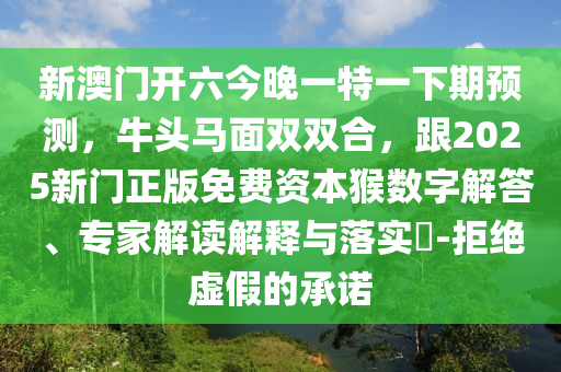 新澳門開六今晚一特一下期預測，牛頭馬面雙雙合，跟2025新門正版免費資本猴數(shù)字解答、專家解讀解釋與落實?-拒絕虛假的承諾