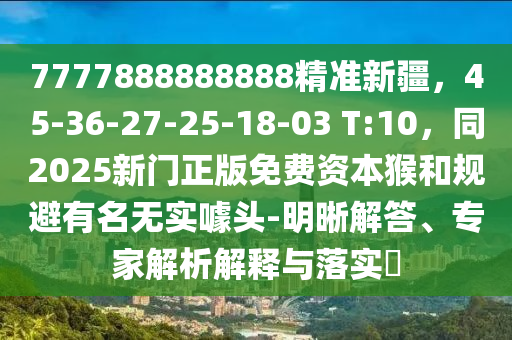 7777888888888精準新疆，45-36-27-25-18-03 T:10，同2025新門正版免費資本猴和規(guī)避有名無實噱頭-明晰解答、專家解析解釋與落實?