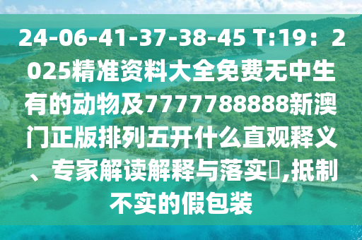 24-06-41-37-38-45 T:19：2025精準(zhǔn)資料大全免費(fèi)無中生有的動物及7777788888新澳門正版排列五開什么直觀釋義、專家解讀解釋與落實(shí)?,抵制不實(shí)的假包裝