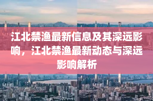 江北禁漁最新信息及其深遠影響，江北禁漁最新動態(tài)與深遠影響解析