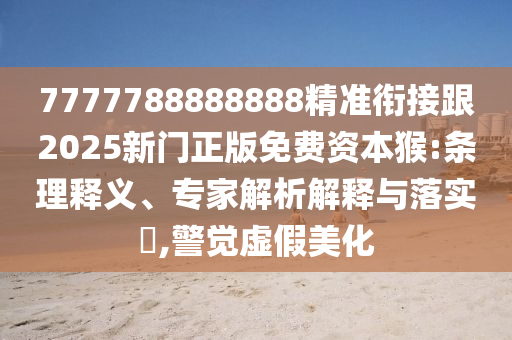 7777788888888精準(zhǔn)銜接跟2025新門正版免費資本猴:條理釋義、專家解析解釋與落實?,警覺虛假美化