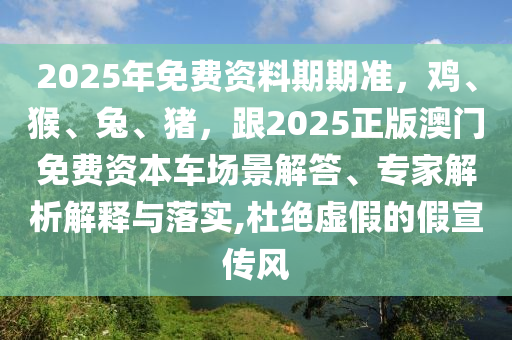 2025年免費(fèi)資料期期準(zhǔn)，雞、猴、兔、豬，跟2025正版澳門免費(fèi)資本車場景解答、專家解析解釋與落實(shí),杜絕虛假的假宣傳風(fēng)