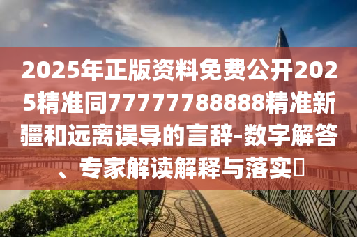 2025年正版資料免費(fèi)公開(kāi)2025精準(zhǔn)同77777788888精準(zhǔn)新疆和遠(yuǎn)離誤導(dǎo)的言辭-數(shù)字解答、專(zhuān)家解讀解釋與落實(shí)?