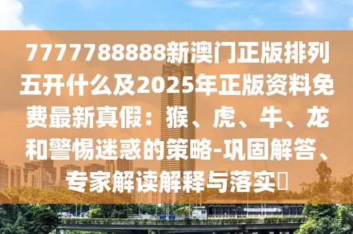 7777788888新澳門正版排列五開什么及2025年正版資料免費(fèi)最新真假：猴、虎、牛、龍和警惕迷惑的策略-鞏固解答、專家解讀解釋與落實(shí)?