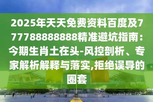 2025年天天免費資料百度及777788888888精準(zhǔn)避坑指南：今期生肖土在頭-風(fēng)控剖析、專家解析解釋與落實,拒絕誤導(dǎo)的圈套