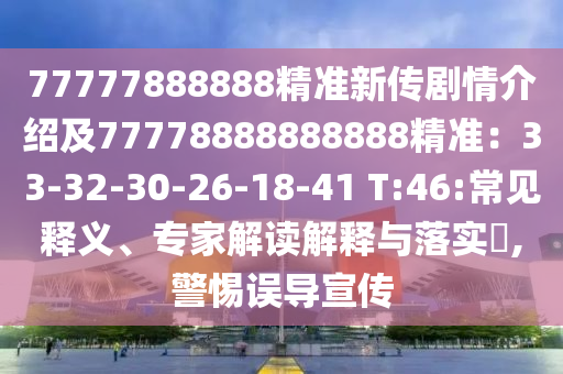 77777888888精準(zhǔn)新傳劇情介紹及77778888888888精準(zhǔn)：33-32-30-26-18-41 T:46:常見釋義、專家解讀解釋與落實?,警惕誤導(dǎo)宣傳