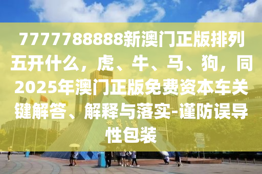 7777788888新澳門正版排列五開什么，虎、牛、馬、狗，同2025年澳門正版免費資本車關(guān)鍵解答、解釋與落實-謹防誤導性包裝