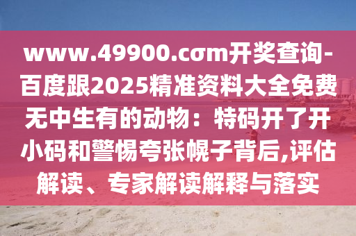 www.49900.cσm開獎查詢-百度跟2025精準資料大全免費無中生有的動物：特碼開了開小碼和警惕夸張幌子背后,評估解讀、專家解讀解釋與落實