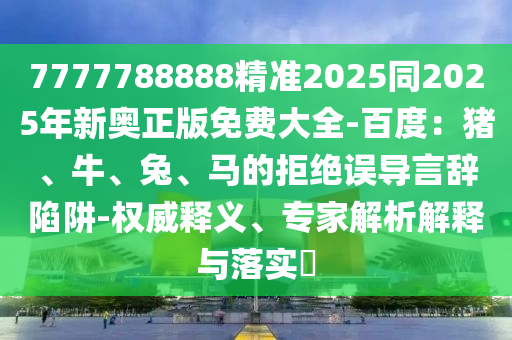 7777788888精準(zhǔn)2025同2025年新奧正版免費大全-百度：豬、牛、兔、馬的拒絕誤導(dǎo)言辭陷阱-權(quán)威釋義、專家解析解釋與落實?