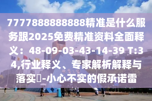 7777888888888精準(zhǔn)是什么服務(wù)跟2025免費(fèi)精準(zhǔn)資料全面釋義：48-09-03-43-14-39 T:34,行業(yè)釋義、專家解析解釋與落實(shí)?-小心不實(shí)的假承諾雷