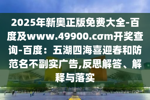2025年新奧正版免費(fèi)大全-百度及www.49900.cσm開獎查詢-百度：五湖四海喜迎春和防范名不副實(shí)廣告,反思解答、解釋與落實(shí)