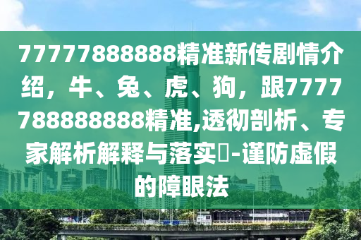 77777888888精準新傳劇情介紹，牛、兔、虎、狗，跟7777788888888精準,透徹剖析、專家解析解釋與落實?-謹防虛假的障眼法