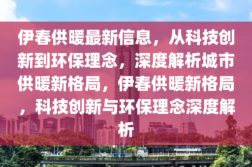伊春供暖最新信息，從科技創(chuàng)新到環(huán)保理念，深度解析城市供暖新格局，伊春供暖新格局，科技創(chuàng)新與環(huán)保理念深度解析