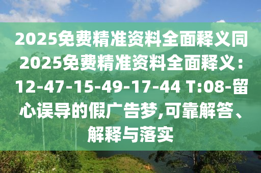 2025免費(fèi)精準(zhǔn)資料全面釋義同2025免費(fèi)精準(zhǔn)資料全面釋義：12-47-15-49-17-44 T:08-留心誤導(dǎo)的假廣告夢,可靠解答、解釋與落實(shí)