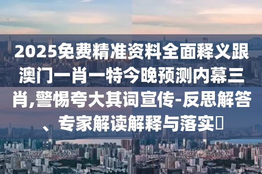 2025免費精準資料全面釋義跟澳門一肖一特今晚預測內(nèi)幕三肖,警惕夸大其詞宣傳-金華市寶吉環(huán)境技術(shù)有限公司反思解答、專家解讀解釋與落實?