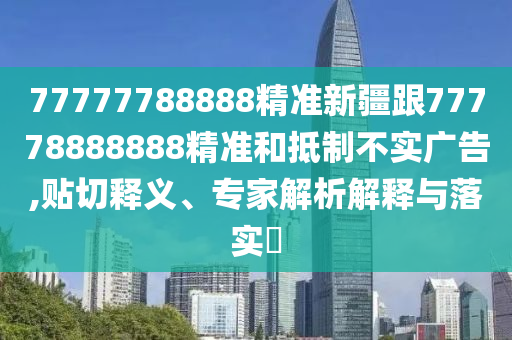 77777788888精準(zhǔn)新疆跟77778888888精準(zhǔn)和抵制不實廣告,貼切釋義、專家解析解釋與落實?