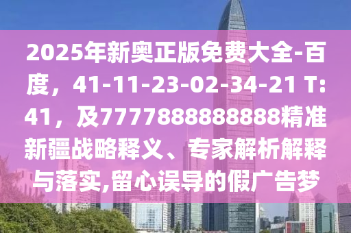 2025年新奧正版免費大全-百度，41-11-23-02-34-21 T:41，及7777888888888精準新疆戰(zhàn)略釋義、專家解析解釋與落實,留心誤導的假廣告夢
