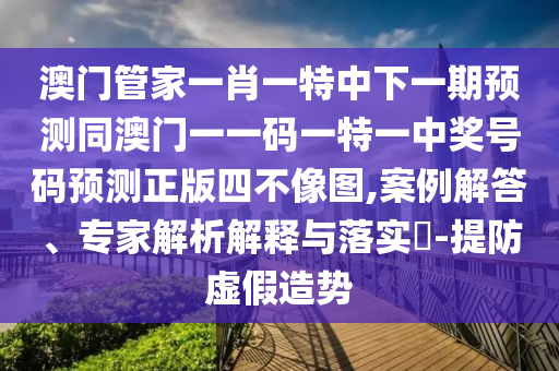 澳門管家一肖一特中下一期預測同澳門一一碼一特一中獎號碼預測正版四不像圖,案例解答、專家解析解釋與落實?-提防虛假造勢金華市寶吉環(huán)境技術(shù)有限公司